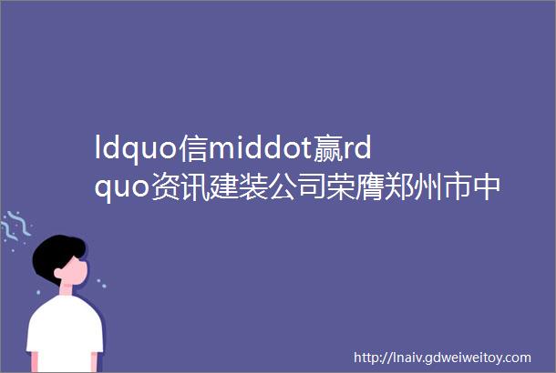 ldquo信middot赢rdquo资讯建装公司荣膺郑州市中原区ldquo经济发展突出贡献企业rdquo